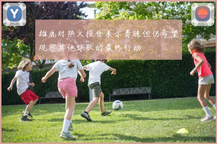 雄鹿对热火报价表示青睐但仍希望观察其他球队的最终行动