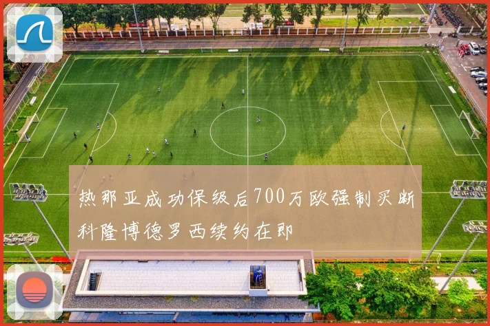 热那亚成功保级后700万欧强制买断科隆博德罗西续约在即