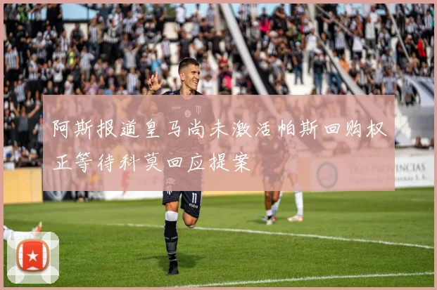 阿斯报道皇马尚未激活帕斯回购权正等待科莫回应提案