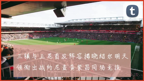 三镇与玉昆首发阵容揭晓绍尔明天领衔出战约尼查黄紫昌同场竞技