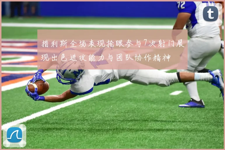 措利斯全场表现抢眼参与7次射门展现出色进攻能力与团队协作精神