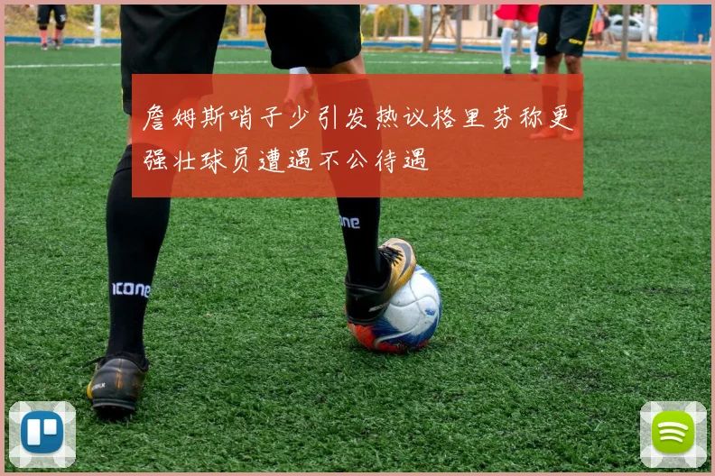 詹姆斯哨子少引发热议格里芬称更强壮球员遭遇不公待遇
