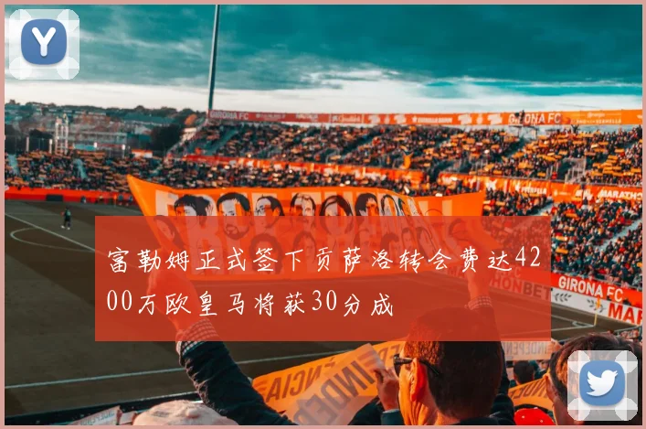 富勒姆正式签下贡萨洛转会费达4200万欧皇马将获30分成