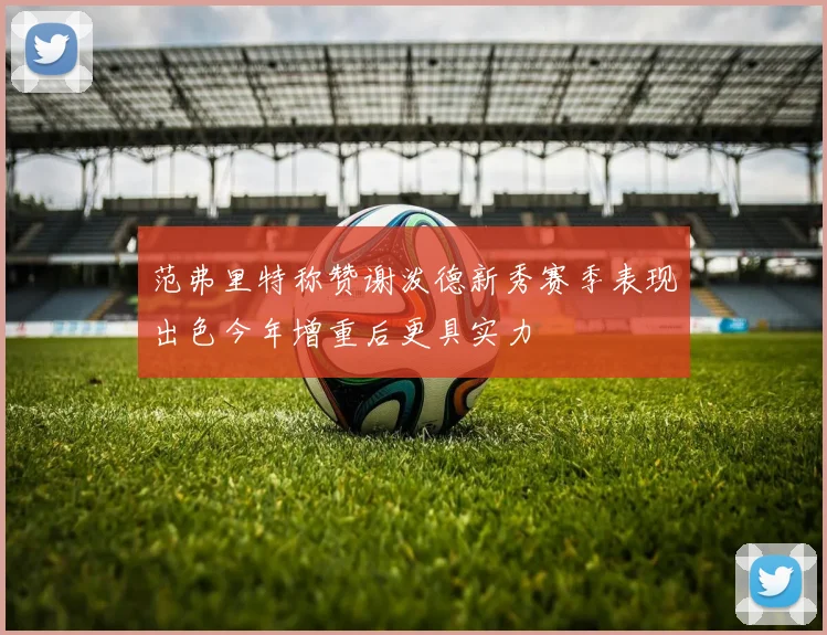 范弗里特称赞谢泼德新秀赛季表现出色今年增重后更具实力