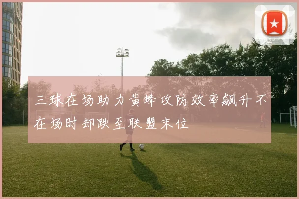 三球在场助力黄蜂攻防效率飙升不在场时却跌至联盟末位