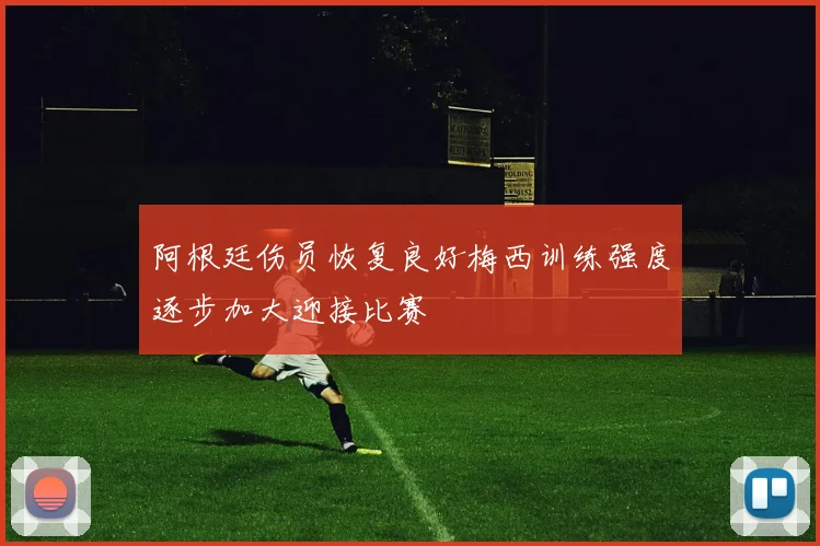 阿根廷伤员恢复良好梅西训练强度逐步加大迎接比赛