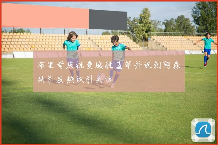布里奇庆祝曼城胜蓝军并讽刺阿森纳引发热议引关注