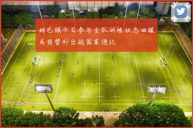 姆巴佩今日参与全队训练状态回暖或将替补出战国家德比