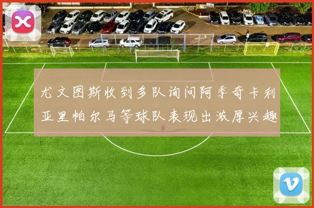尤文图斯收到多队询问阿季奇卡利亚里帕尔马等球队表现出浓厚兴趣