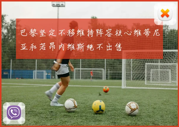 巴黎坚定不移维持阵容核心维蒂尼亚和若昂内维斯绝不出售