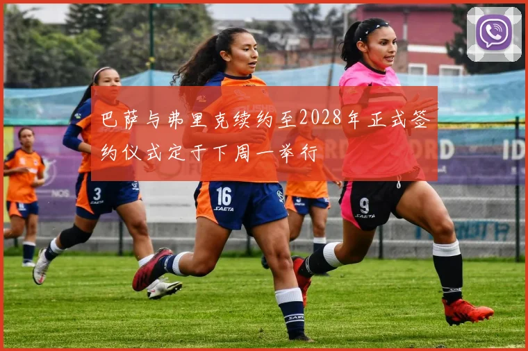 巴萨与弗里克续约至2028年正式签约仪式定于下周一举行