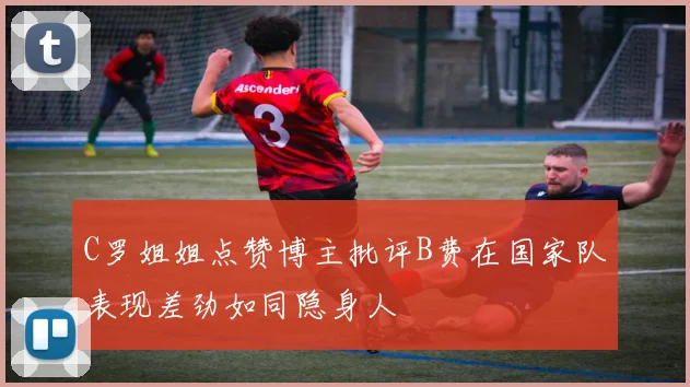 C罗姐姐点赞博主批评B费在国家队表现差劲如同隐身人