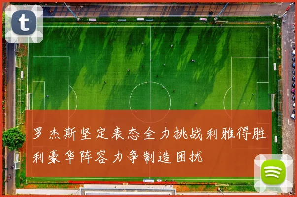 罗杰斯坚定表态全力挑战利雅得胜利豪华阵容力争制造困扰