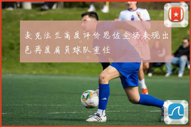 麦克法兰高度评价恩佐全场表现出色再度肩负球队重任