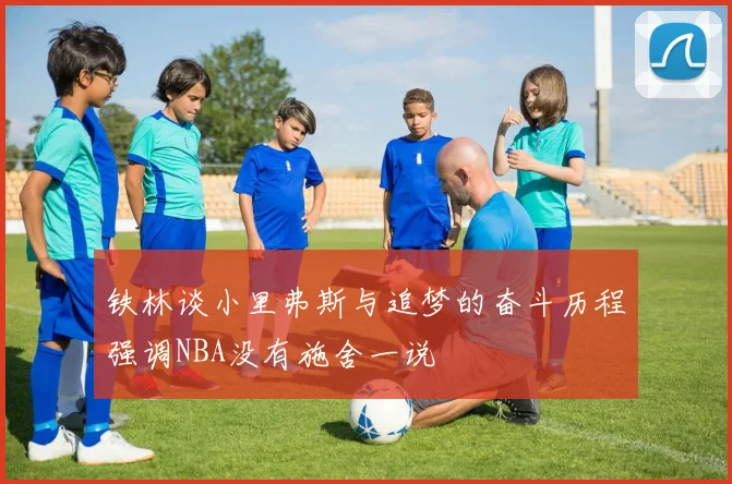 铁林谈小里弗斯与追梦的奋斗历程强调NBA没有施舍一说