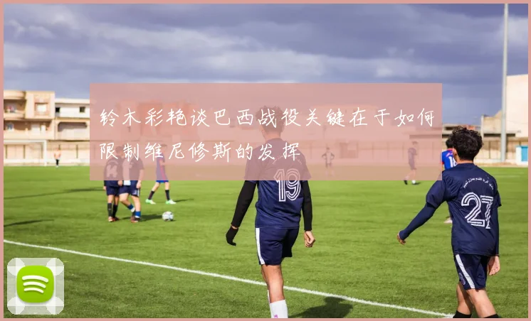铃木彩艳谈巴西战役关键在于如何限制维尼修斯的发挥