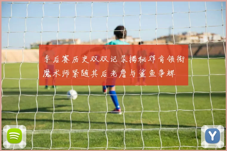 季后赛历史双双记录揭秘邓肯领衔魔术师紧随其后老詹与鲨鱼争辉