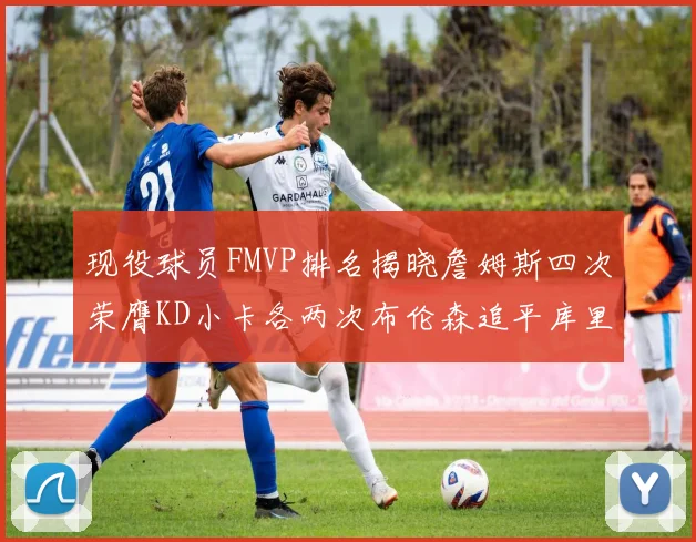 现役球员FMVP排名揭晓詹姆斯四次荣膺KD小卡各两次布伦森追平库里与约基奇