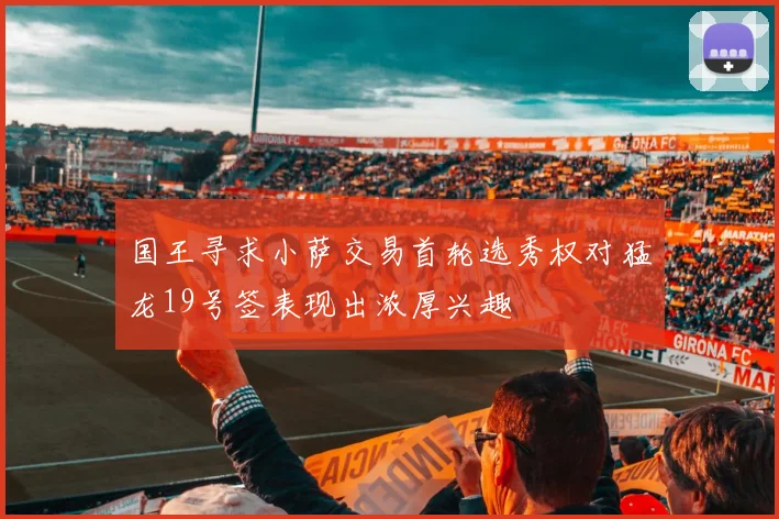 国王寻求小萨交易首轮选秀权对猛龙19号签表现出浓厚兴趣