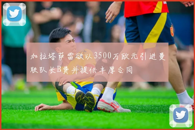 加拉塔萨雷欲以3500万欧元引进曼联队长B费并提供丰厚合同