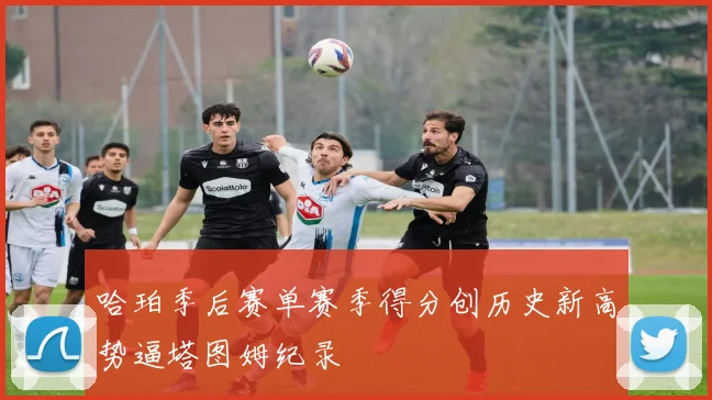 哈珀季后赛单赛季得分创历史新高势逼塔图姆纪录