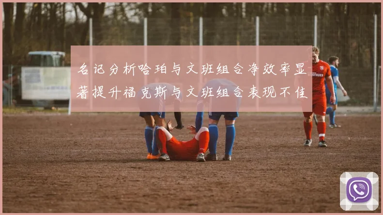名记分析哈珀与文班组合净效率显著提升福克斯与文班组合表现不佳差距明显
