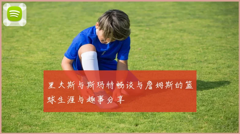 里夫斯与斯玛特畅谈与詹姆斯的篮球生涯与趣事分享