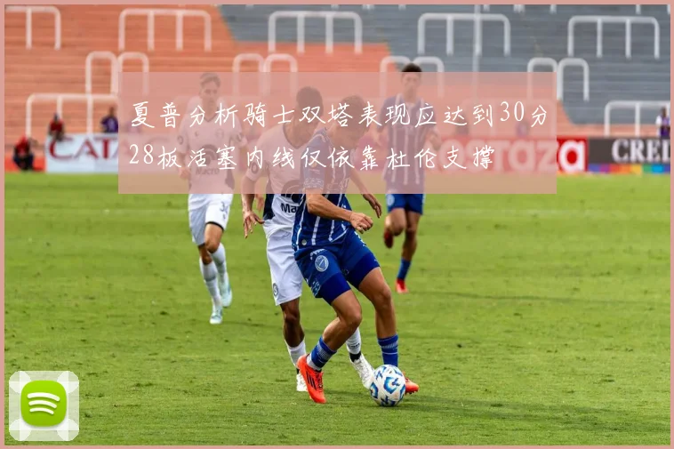 夏普分析骑士双塔表现应达到30分28板活塞内线仅依靠杜伦支撑