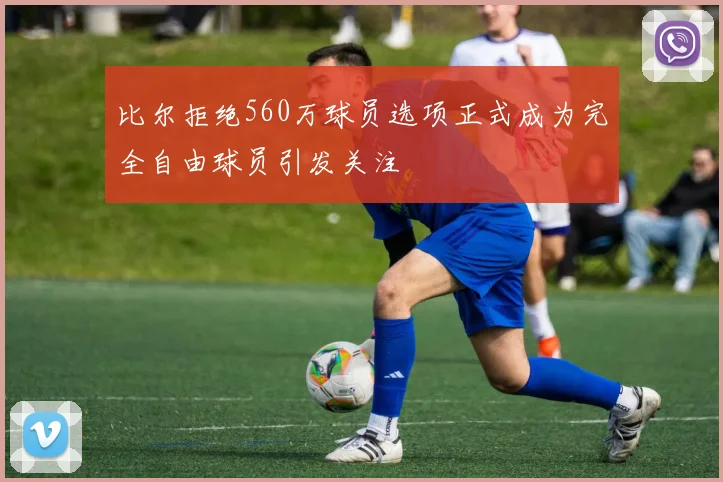 比尔拒绝560万球员选项正式成为完全自由球员引发关注