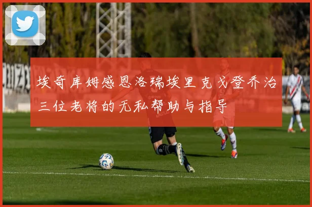 埃奇库姆感恩洛瑞埃里克戈登乔治三位老将的无私帮助与指导