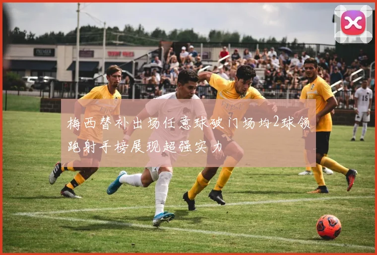 梅西替补出场任意球破门场均2球领跑射手榜展现超强实力