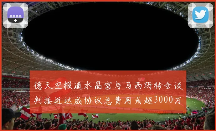 德天空报道水晶宫与马西玛转会谈判接近达成协议总费用或超3000万欧