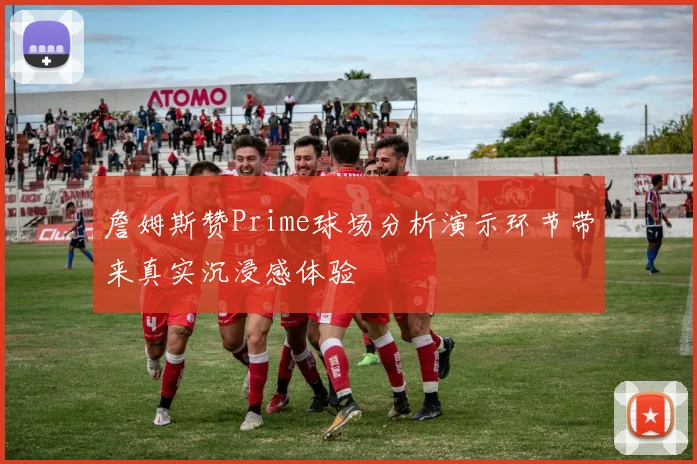 詹姆斯赞Prime球场分析演示环节带来真实沉浸感体验