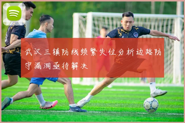 武汉三镇防线频繁失位分析边路防守漏洞亟待解决